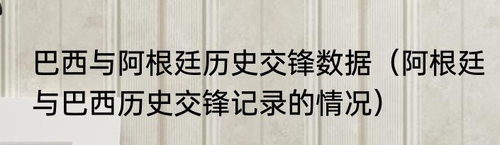 巴西与阿根廷历史交锋数据（阿根廷与巴西历史交锋记录的情况）