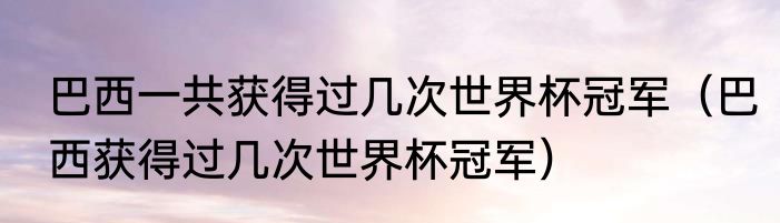 巴西一共获得过几次世界杯冠军（巴西获得过几次世界杯冠军）