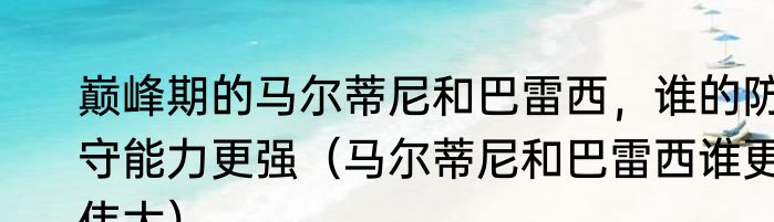 巅峰期的马尔蒂尼和巴雷西，谁的防守能力更强（马尔蒂尼和巴雷西谁更伟大）