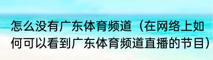 怎么没有广东体育频道（在网络上如何可以看到广东体育频道直播的节目）