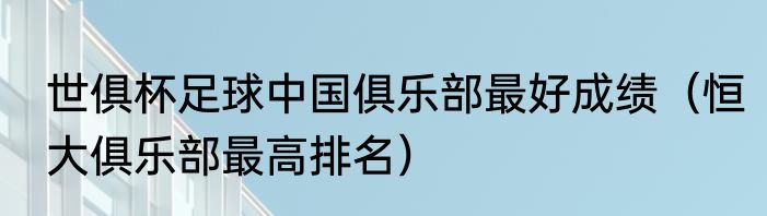 世俱杯足球中国俱乐部最好成绩（恒大俱乐部最高排名）