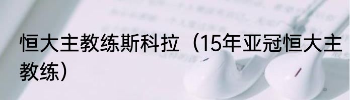 恒大主教练斯科拉（15年亚冠恒大主教练）