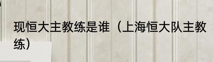 现恒大主教练是谁（上海恒大队主教练）