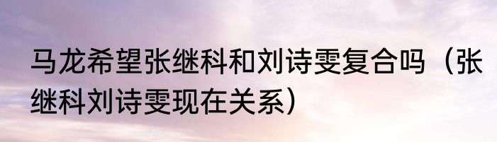 马龙希望张继科和刘诗雯复合吗（张继科刘诗雯现在关系）