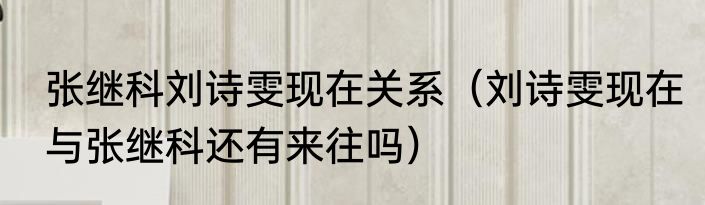 张继科刘诗雯现在关系（刘诗雯现在与张继科还有来往吗）