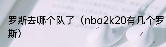 罗斯去哪个队了（nba2k20有几个罗斯）