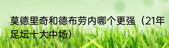 莫德里奇和德布劳内哪个更强（21年足坛十大中场）