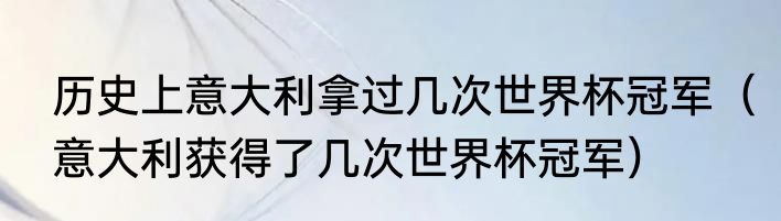 历史上意大利拿过几次世界杯冠军（意大利获得了几次世界杯冠军）