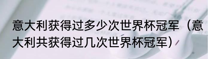 意大利获得过多少次世界杯冠军（意大利共获得过几次世界杯冠军）