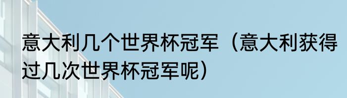 意大利几个世界杯冠军（意大利获得过几次世界杯冠军呢）