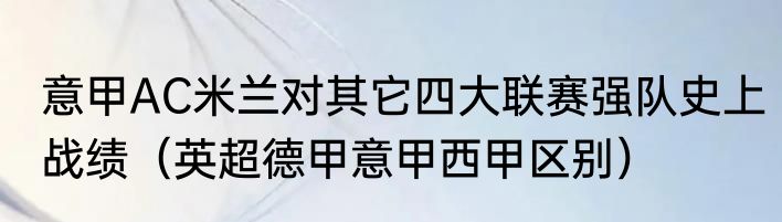 意甲AC米兰对其它四大联赛强队史上战绩（英超德甲意甲西甲区别）
