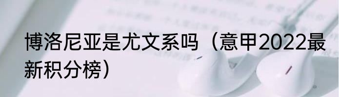 博洛尼亚是尤文系吗（意甲2022最新积分榜）