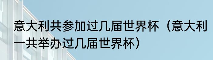 意大利共参加过几届世界杯（意大利一共举办过几届世界杯）