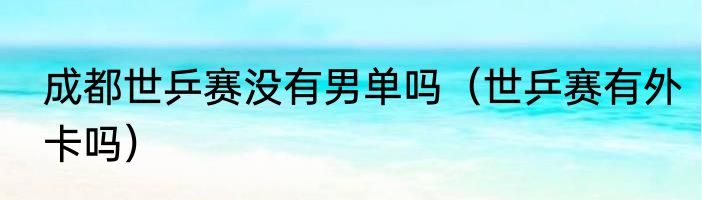 成都世乒赛没有男单吗（世乒赛有外卡吗）