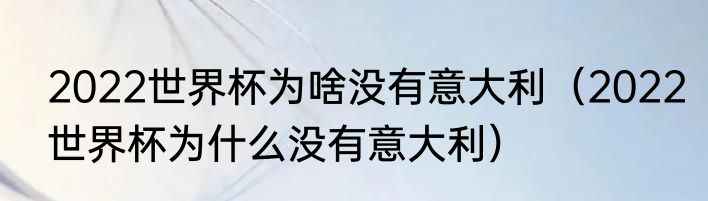 2022世界杯为啥没有意大利（2022世界杯为什么没有意大利）