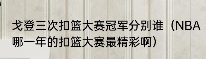 戈登三次扣篮大赛冠军分别谁（NBA哪一年的扣篮大赛最精彩啊）
