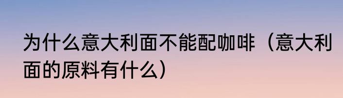 为什么意大利面不能配咖啡（意大利面的原料有什么）