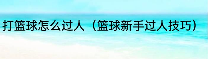 打篮球怎么过人（篮球新手过人技巧）