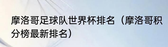 摩洛哥足球队世界杯排名（摩洛哥积分榜最新排名）