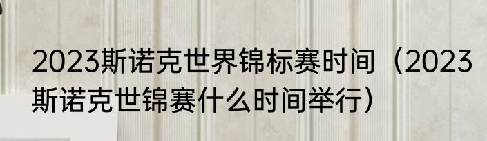 2023斯诺克世界锦标赛时间（2023斯诺克世锦赛什么时间举行）