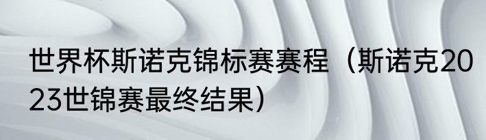 世界杯斯诺克锦标赛赛程（斯诺克2023世锦赛最终结果）