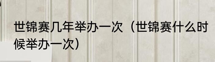 世锦赛几年举办一次（世锦赛什么时候举办一次）