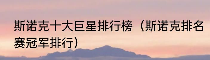 斯诺克十大巨星排行榜（斯诺克排名赛冠军排行）