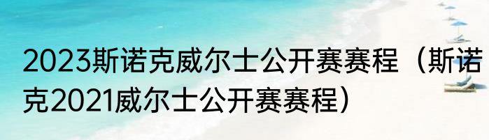 2023斯诺克威尔士公开赛赛程（斯诺克2021威尔士公开赛赛程）