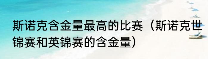 斯诺克含金量最高的比赛（斯诺克世锦赛和英锦赛的含金量）