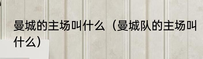 曼城的主场叫什么（曼城队的主场叫什么）