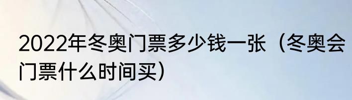 2022年冬奥门票多少钱一张（冬奥会门票什么时间买）