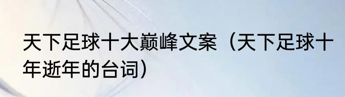 天下足球十大巅峰文案（天下足球十年逝年的台词）