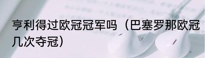 亨利得过欧冠冠军吗（巴塞罗那欧冠几次夺冠）