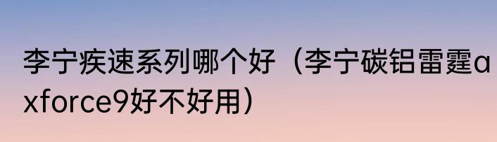 李宁疾速系列哪个好（李宁碳铝雷霆axforce9好不好用）