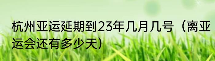 杭州亚运延期到23年几月几号（离亚运会还有多少天）