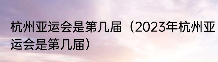 杭州亚运会是第几届（2023年杭州亚运会是第几届）