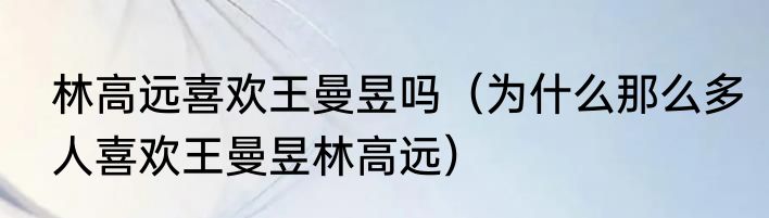 林高远喜欢王曼昱吗（为什么那么多人喜欢王曼昱林高远）