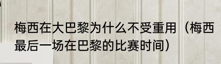 梅西在大巴黎为什么不受重用（梅西最后一场在巴黎的比赛时间）