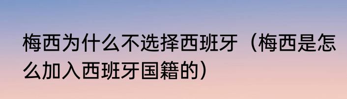 梅西为什么不选择西班牙（梅西是怎么加入西班牙国籍的）