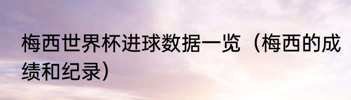 梅西世界杯进球数据一览（梅西的成绩和纪录）
