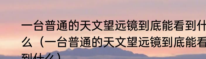 一台普通的天文望远镜到底能看到什么（一台普通的天文望远镜到底能看到什么）