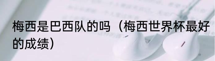 梅西是巴西队的吗（梅西世界杯最好的成绩）