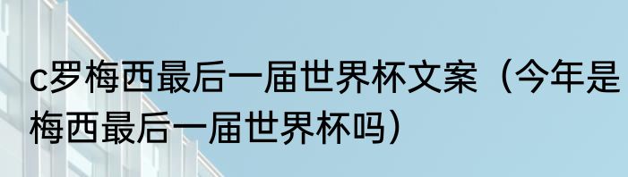 c罗梅西最后一届世界杯文案（今年是梅西最后一届世界杯吗）