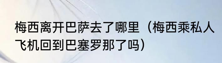 梅西离开巴萨去了哪里（梅西乘私人飞机回到巴塞罗那了吗）