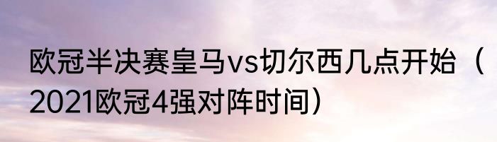 欧冠半决赛皇马vs切尔西几点开始（2021欧冠4强对阵时间）