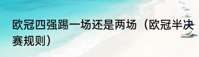 欧冠四强踢一场还是两场（欧冠半决赛规则）