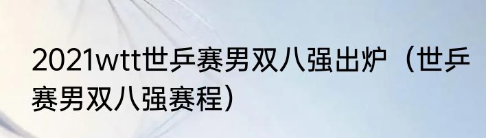 2021wtt世乒赛男双八强出炉（世乒赛男双八强赛程）