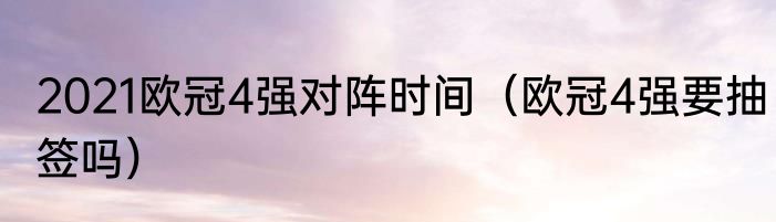 2021欧冠4强对阵时间（欧冠4强要抽签吗）