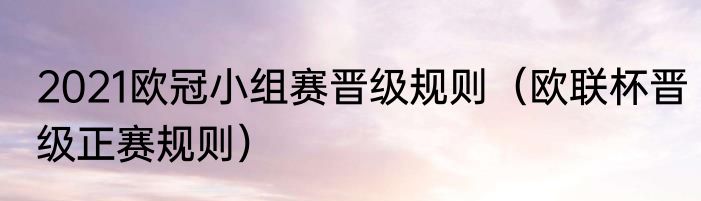 2021欧冠小组赛晋级规则（欧联杯晋级正赛规则）