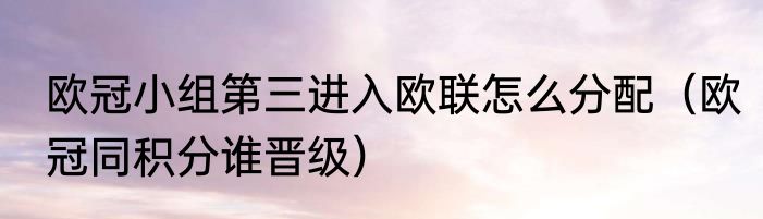 欧冠小组第三进入欧联怎么分配（欧冠同积分谁晋级）